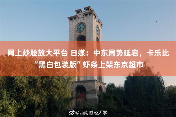网上炒股放大平台 日媒：中东局势延宕，卡乐比“黑白包装版”虾条上架东京超市