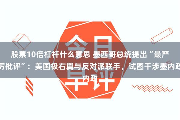股票10倍杠杆什么意思 墨西哥总统提出“最严厉批评”：美国极右翼与反对派联手，试图干涉墨内政