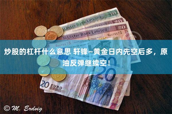 炒股的杠杆什么意思 轩锋—黄金日内先空后多，原油反弹继续空！