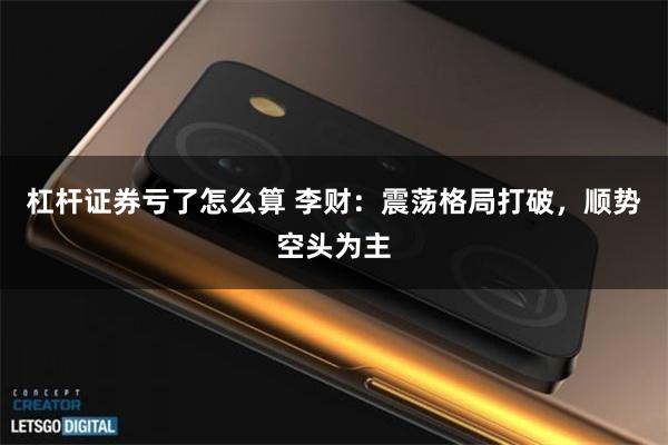 杠杆证券亏了怎么算 李财：震荡格局打破，顺势空头为主
