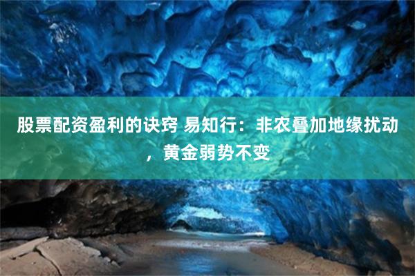 股票配资盈利的诀窍 易知行：非农叠加地缘扰动，黄金弱势不变