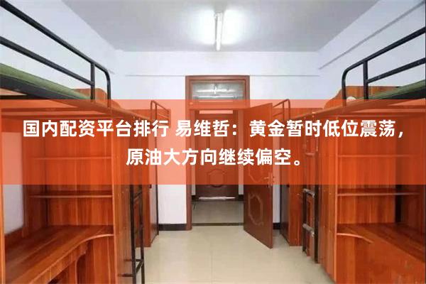 国内配资平台排行 易维哲：黄金暂时低位震荡，原油大方向继续偏空。