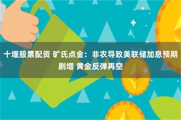 十堰股票配资 旷氏点金：非农导致美联储加息预期剧增 黄金反弹再空