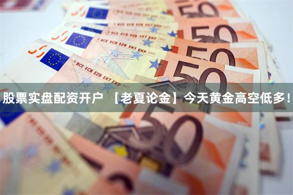 股票实盘配资开户 【老夏论金】今天黄金高空低多！