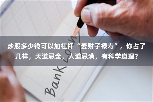 炒股多少钱可以加杠杆 “妻财子禄寿”，你占了几样，天道忌全，人道忌满，有科学道理？