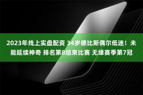 2023年线上实盘配资 34岁德比斯偶尔低迷！未能延续神奇 排名第8结束比赛 无缘赛季第7冠