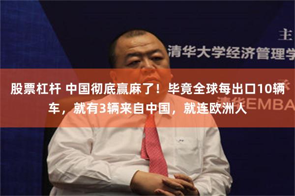 股票杠杆 中国彻底赢麻了！毕竟全球每出口10辆车，就有3辆来自中国，就连欧洲人