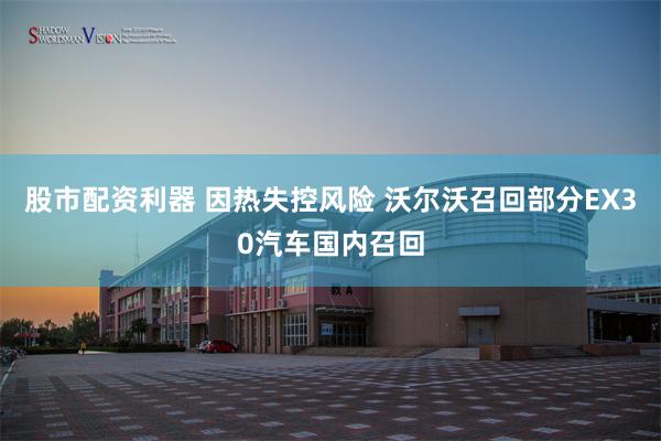 股市配资利器 因热失控风险 沃尔沃召回部分EX30汽车国内召回