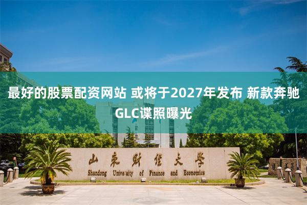 最好的股票配资网站 或将于2027年发布 新款奔驰GLC谍照曝光