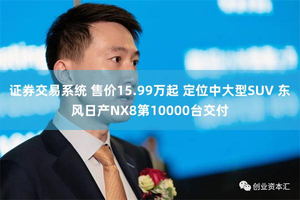 证券交易系统 售价15.99万起 定位中大型SUV 东风日产NX8第10000台交付