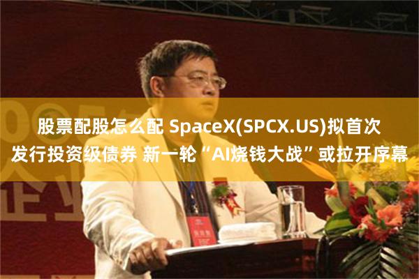 股票配股怎么配 SpaceX(SPCX.US)拟首次发行投资级债券 新一轮“AI烧钱大战”或拉开序幕