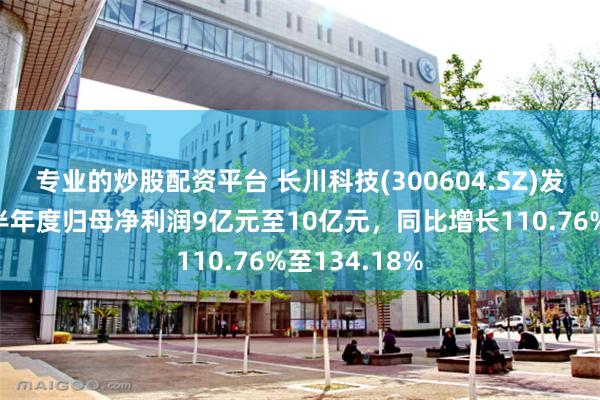 专业的炒股配资平台 长川科技(300604.SZ)发预增，预计半年度归母净利润9亿元至10亿元，同比增长110.76%至134.18%