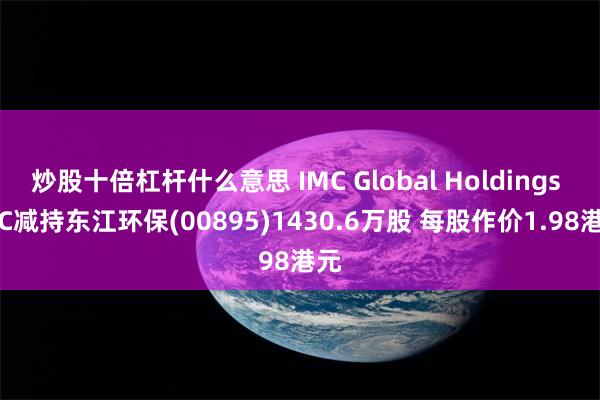 炒股十倍杠杆什么意思 IMC Global Holdings LLC减持东江环保(00895)1430.6万股 每股作价1.98港元