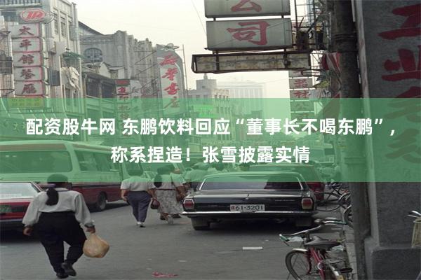 配资股牛网 东鹏饮料回应“董事长不喝东鹏”,称系捏造!张雪披露实情