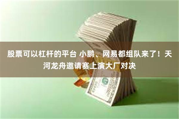 股票可以杠杆的平台 小鹏、网易都组队来了！天河龙舟邀请赛上演大厂对决