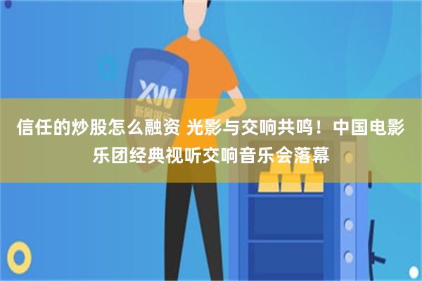 信任的炒股怎么融资 光影与交响共鸣！中国电影乐团经典视听交响音乐会落幕