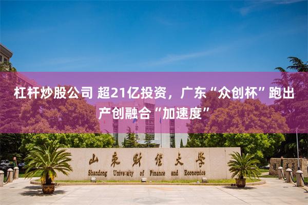 杠杆炒股公司 超21亿投资，广东“众创杯”跑出产创融合“加速度”