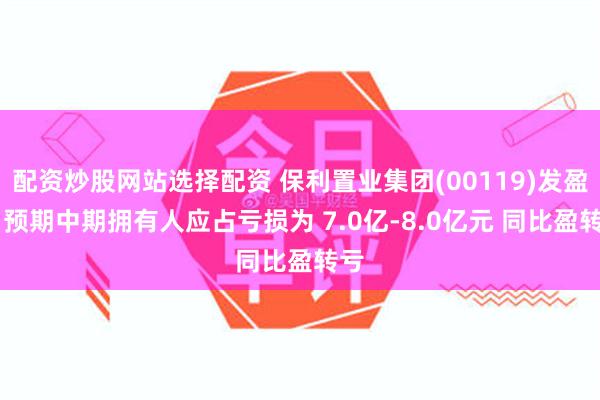 配资炒股网站选择配资 保利置业集团(00119)发盈警 预期中期拥有人应占亏损为 7.0亿-8.0亿元 同比盈转亏