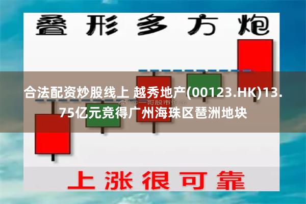 合法配资炒股线上 越秀地产(00123.HK)13.75亿元竞得广州海珠区琶洲地块