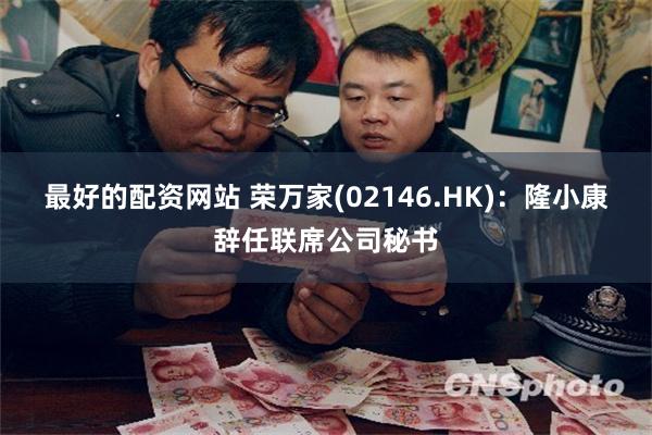 最好的配资网站 荣万家(02146.HK)：隆小康辞任联席公司秘书