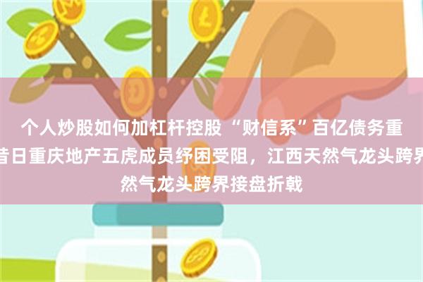 个人炒股如何加杠杆控股 “财信系”百亿债务重整终止：昔日重庆地产五虎成员纾困受阻，江西天然气龙头跨界接盘折戟