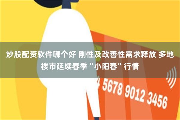 炒股配资软件哪个好 刚性及改善性需求释放 多地楼市延续春季“小阳春”行情