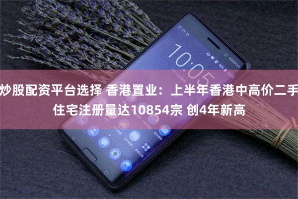 炒股配资平台选择 香港置业：上半年香港中高价二手住宅注册量达10854宗 创4年新高