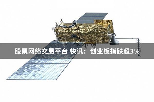 股票网络交易平台 快讯：创业板指跌超3%