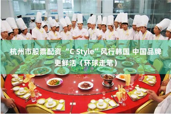 杭州市股票配资 “C Style”风行韩国 中国品牌更鲜活（环球走笔）