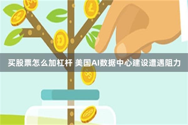 买股票怎么加杠杆 美国AI数据中心建设遭遇阻力