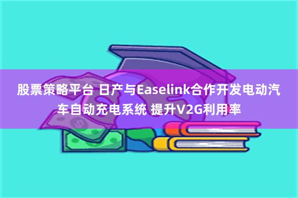 股票策略平台 日产与Easelink合作开发电动汽车自动充电系统 提升V2G利用率