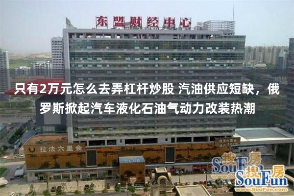 只有2万元怎么去弄杠杆炒股 汽油供应短缺，俄罗斯掀起汽车液化石油气动力改装热潮