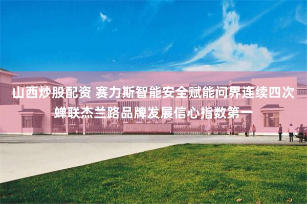 山西炒股配资 赛力斯智能安全赋能问界连续四次蝉联杰兰路品牌发展信心指数第一