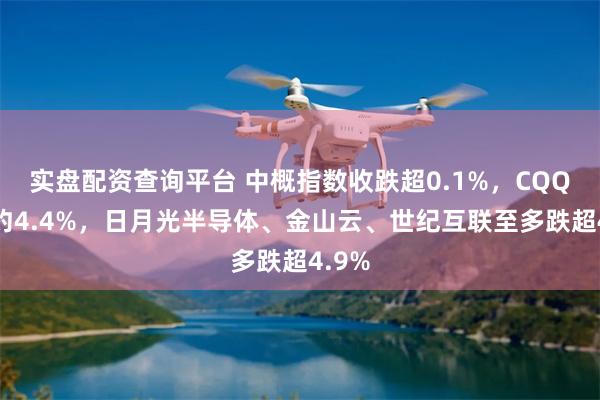实盘配资查询平台 中概指数收跌超0.1%，CQQQ跌约4.4%，日月光半导体、金山云、世纪互联至多跌超4.9%