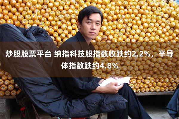 炒股股票平台 纳指科技股指数收跌约2.2%，半导体指数跌约4.8%