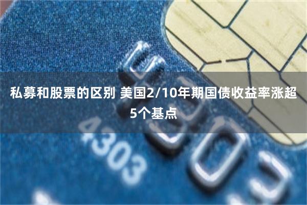 私募和股票的区别 美国2/10年期国债收益率涨超5个基点