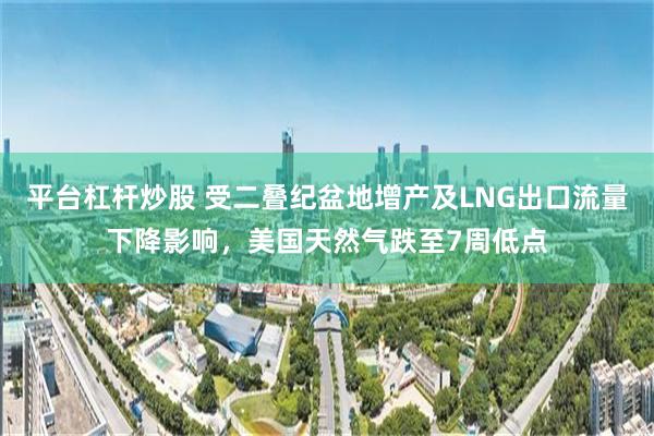 平台杠杆炒股 受二叠纪盆地增产及LNG出口流量下降影响，美国天然气跌至7周低点