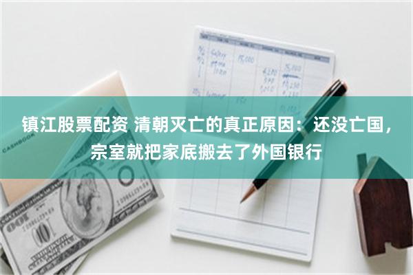 镇江股票配资 清朝灭亡的真正原因：还没亡国，宗室就把家底搬去了外国银行