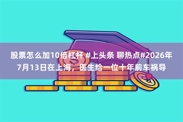 股票怎么加10倍杠杆 #上头条 聊热点#2026年7月13日在上海，医生给一位十年前车祸导