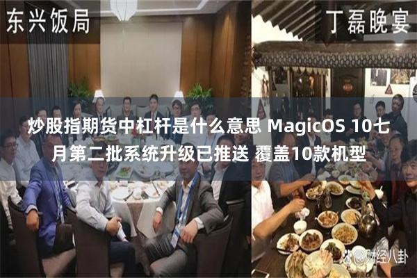 炒股指期货中杠杆是什么意思 MagicOS 10七月第二批系统升级已推送 覆盖10款机型