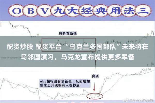 配资炒股 配资平台 “乌克兰多国部队”未来将在乌邻国演习，马克龙宣布提供更多军备