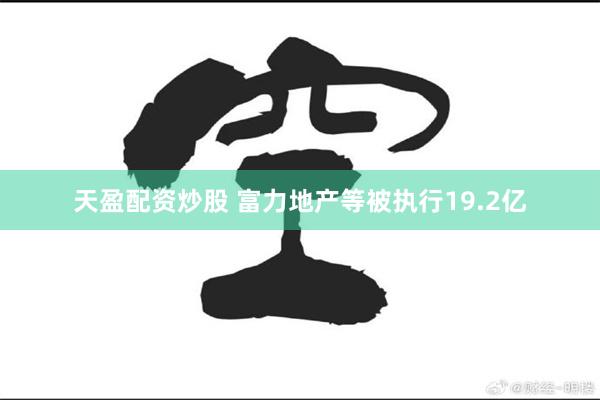 天盈配资炒股 富力地产等被执行19.2亿
