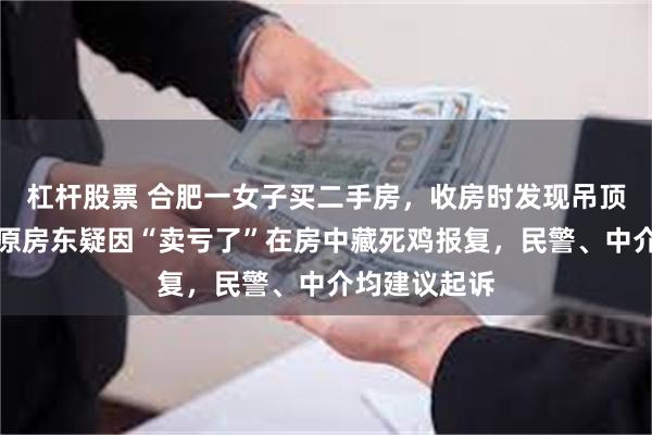杠杆股票 合肥一女子买二手房，收房时发现吊顶流出血水；原房东疑因“卖亏了”在房中藏死鸡报复，民警、中介均建议起诉