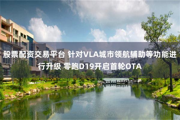 股票配资交易平台 针对VLA城市领航辅助等功能进行升级 零跑D19开启首轮OTA
