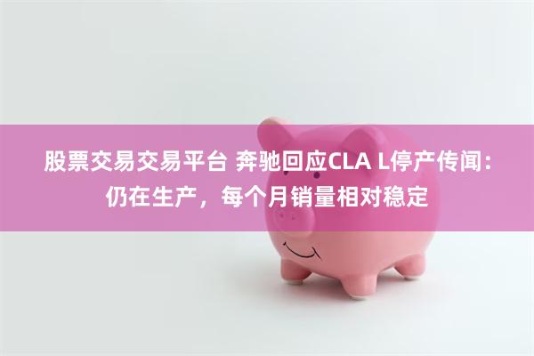 股票交易交易平台 奔驰回应CLA L停产传闻：仍在生产，每个月销量相对稳定