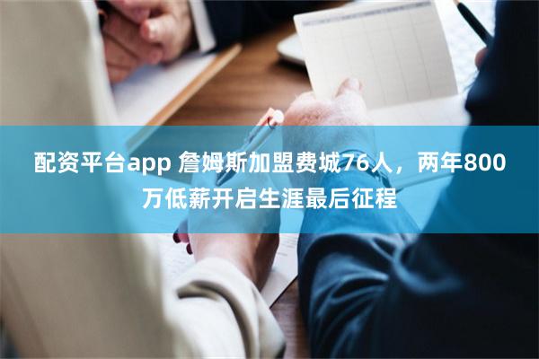 配资平台app 詹姆斯加盟费城76人，两年800万低薪开启生涯最后征程