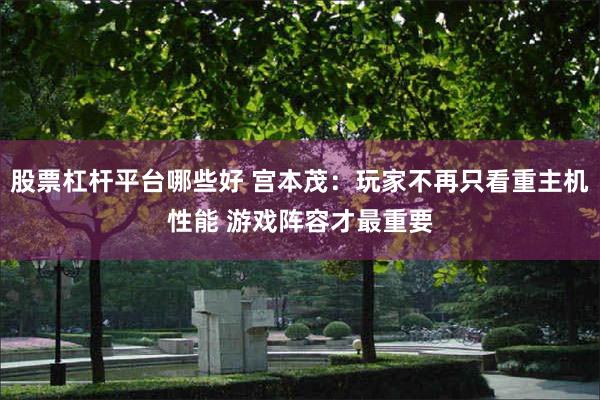 股票杠杆平台哪些好 宫本茂：玩家不再只看重主机性能 游戏阵容才最重要