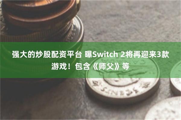 强大的炒股配资平台 曝Switch 2将再迎来3款游戏！包含《师父》等