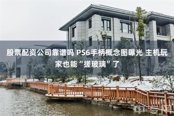 股票配资公司靠谱吗 PS6手柄概念图曝光 主机玩家也能“搓玻璃”了