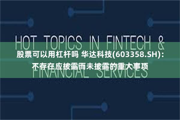 股票可以用杠杆吗 华达科技(603358.SH)：不存在应披露而未披露的重大事项
